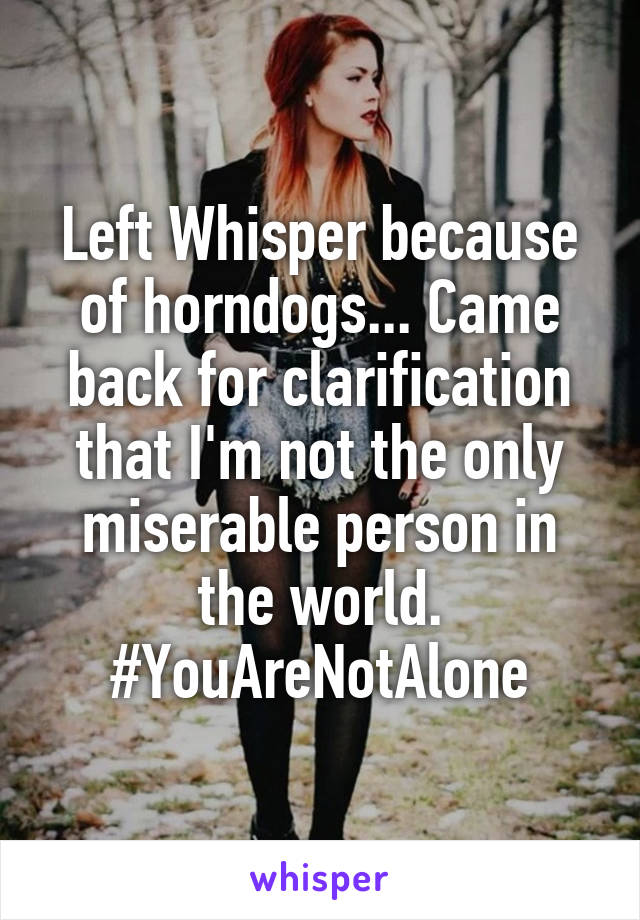 Left Whisper because of horndogs... Came back for clarification that I'm not the only miserable person in the world. #YouAreNotAlone