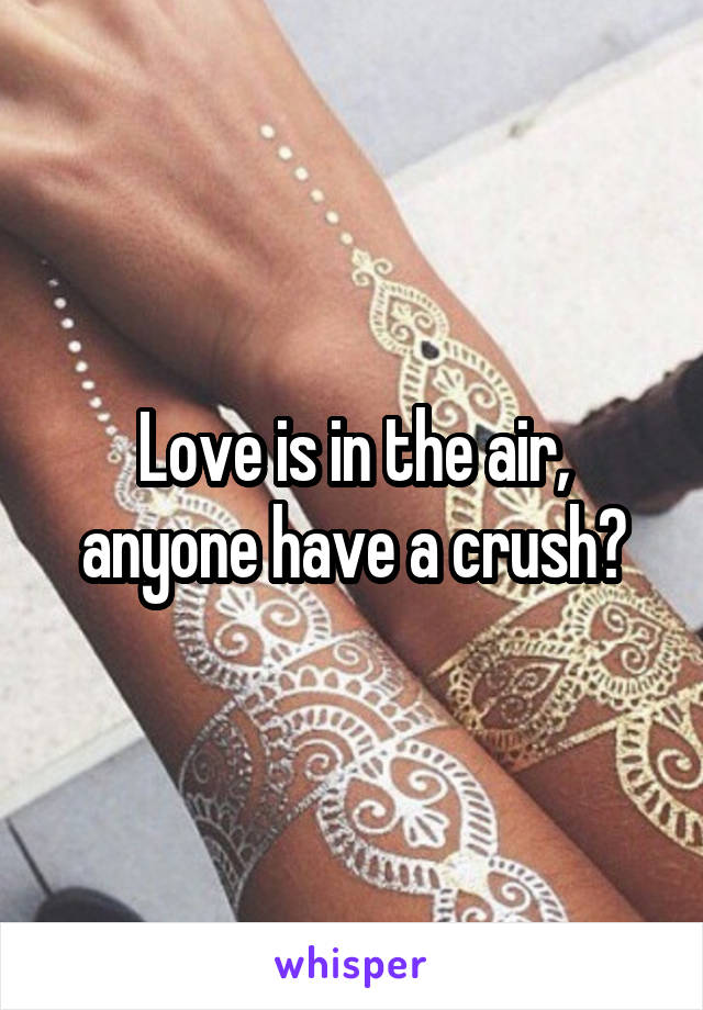 Love is in the air, anyone have a crush?