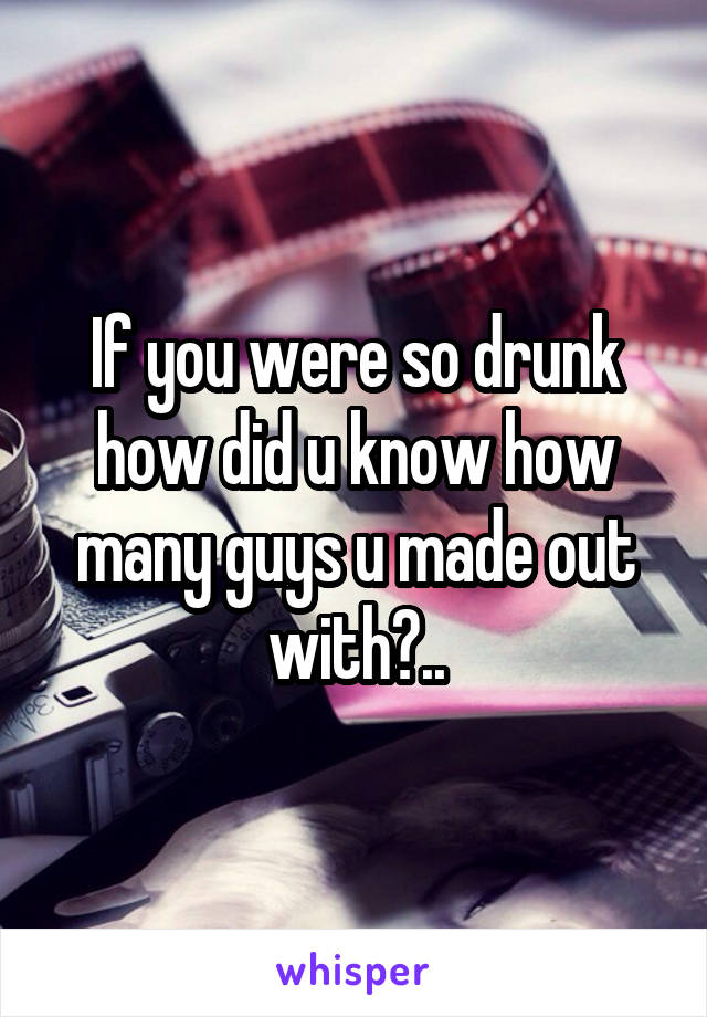 If you were so drunk how did u know how many guys u made out with?..