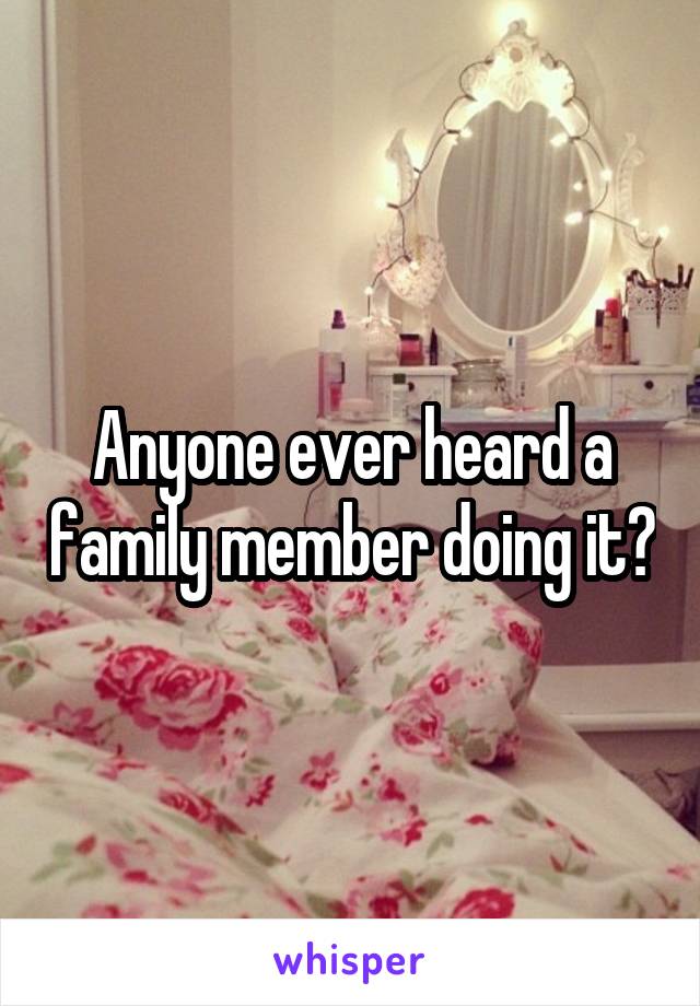 Anyone ever heard a family member doing it?