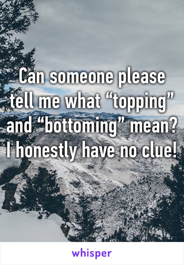 Can someone please tell me what “topping” and “bottoming” mean?
I honestly have no clue!