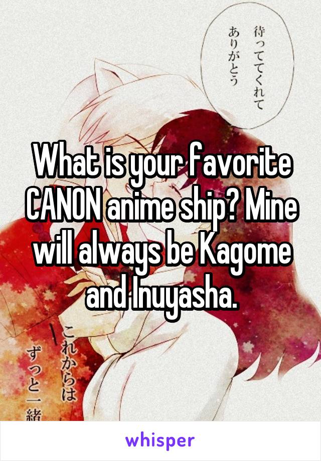 What is your favorite CANON anime ship? Mine will always be Kagome and Inuyasha.