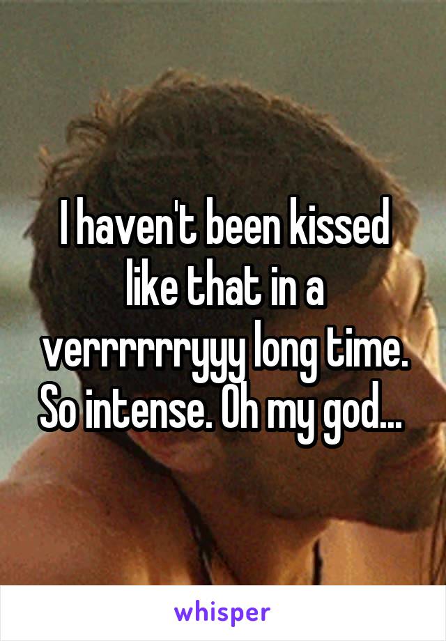 I haven't been kissed like that in a verrrrrryyy long time. So intense. Oh my god... 