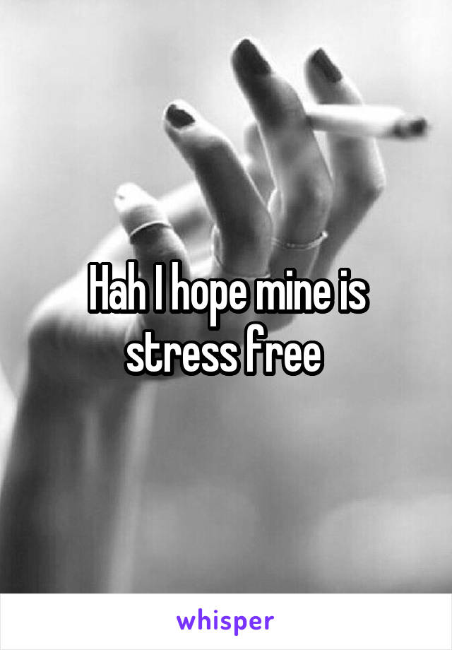 Hah I hope mine is stress free 