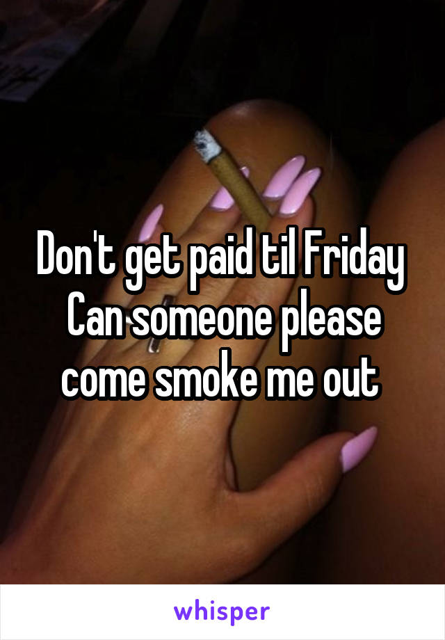 Don't get paid til Friday 
Can someone please come smoke me out 