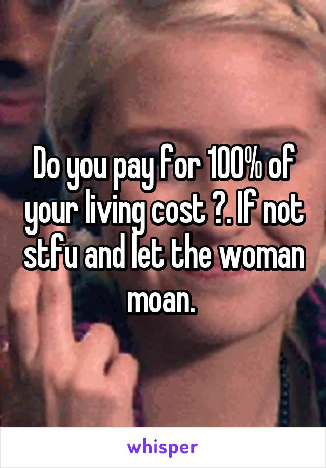 Do you pay for 100% of your living cost ?. If not stfu and let the woman moan. 