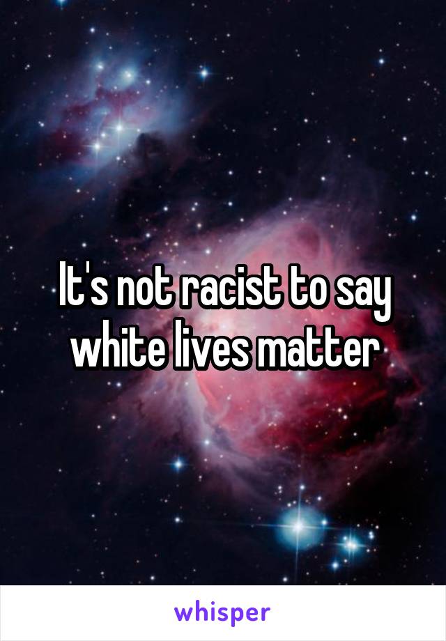 It's not racist to say white lives matter