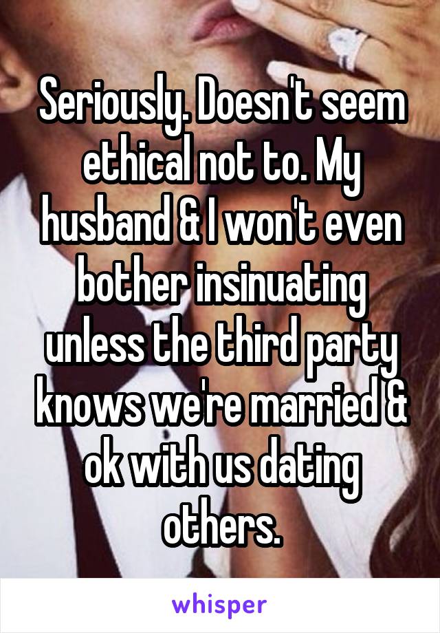 Seriously. Doesn't seem ethical not to. My husband & I won't even bother insinuating unless the third party knows we're married & ok with us dating others.