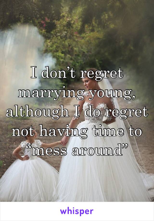 I don’t regret marrying young, although I do regret not having time to “mess around”