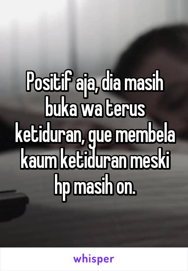 Positif aja, dia masih buka wa terus ketiduran, gue membela kaum ketiduran meski hp masih on.