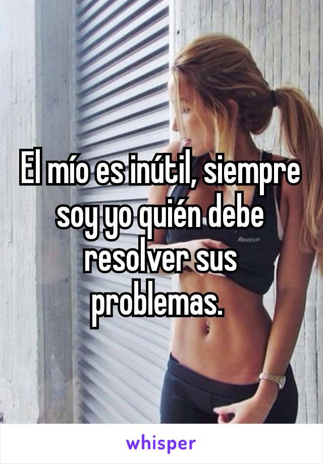 El mío es inútil, siempre soy yo quién debe resolver sus problemas. 