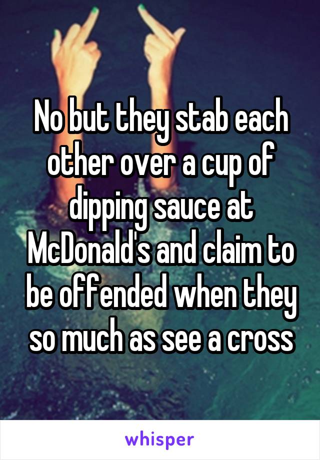 No but they stab each other over a cup of dipping sauce at McDonald's and claim to be offended when they so much as see a cross