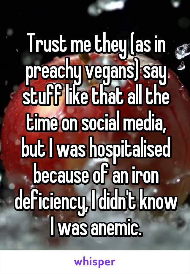 Trust me they (as in preachy vegans) say stuff like that all the time on social media, but I was hospitalised because of an iron deficiency, I didn't know I was anemic.