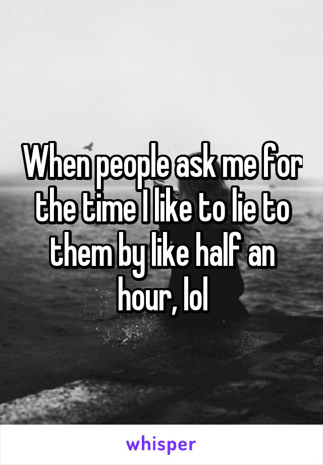 When people ask me for the time I like to lie to them by like half an hour, lol