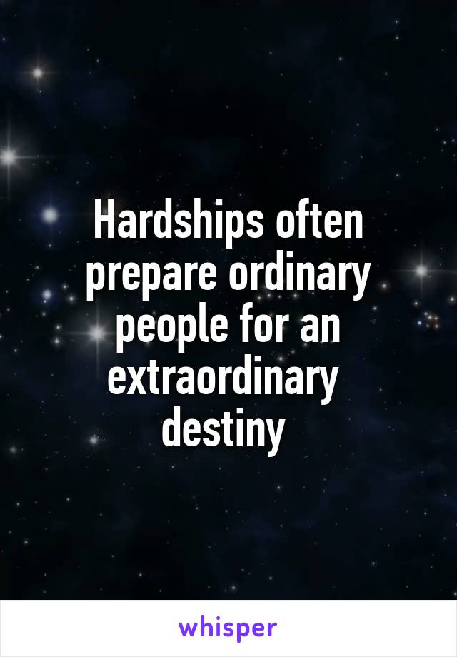 Hardships often prepare ordinary people for an extraordinary 
destiny 