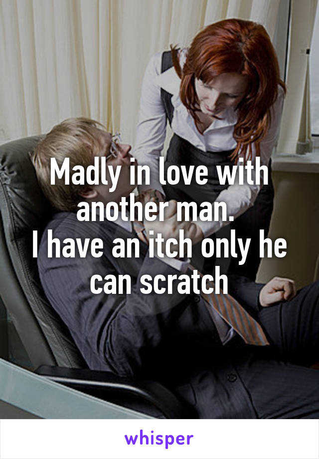 Madly in love with another man. 
I have an itch only he can scratch