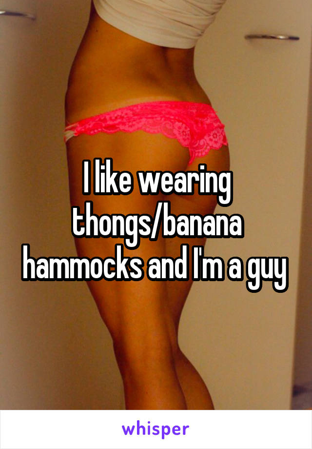 I like wearing thongs/banana hammocks and I'm a guy 