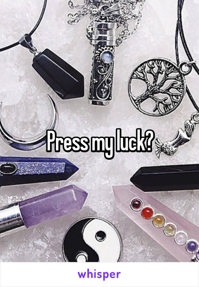 Press my luck?