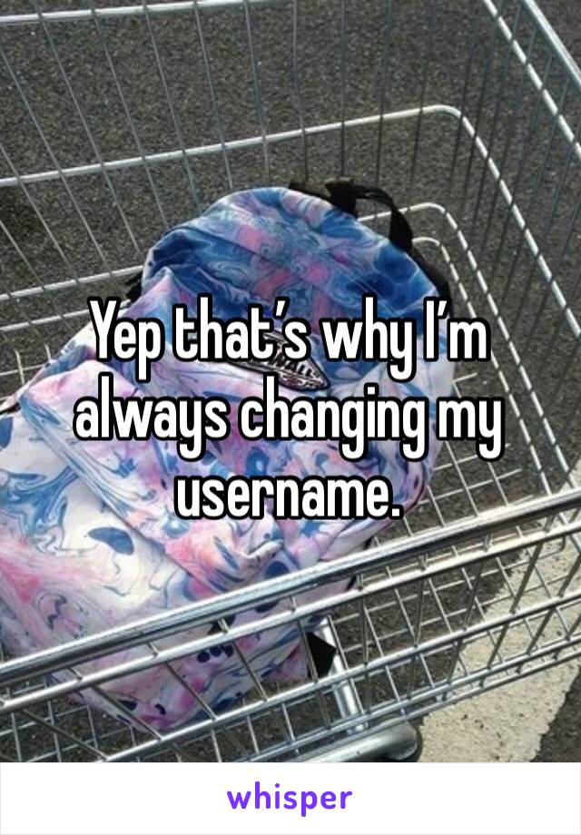 Yep that’s why I’m always changing my username.