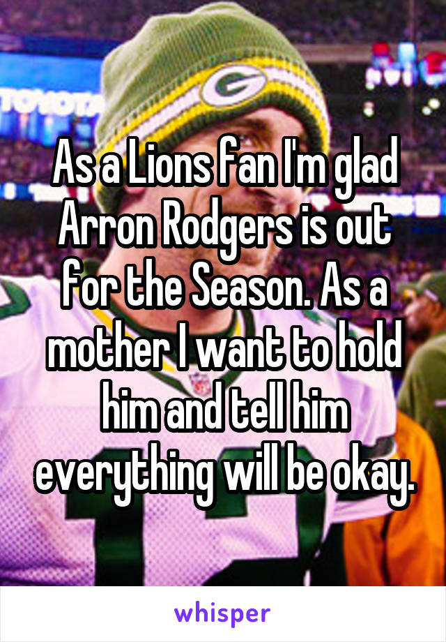 As a Lions fan I'm glad Arron Rodgers is out for the Season. As a mother I want to hold him and tell him everything will be okay.