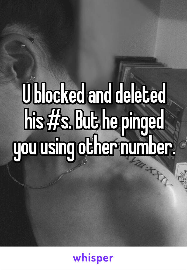 U blocked and deleted his #s. But he pinged you using other number. 