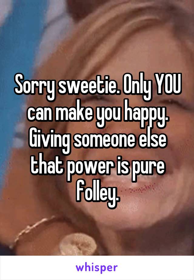 Sorry sweetie. Only YOU can make you happy. Giving someone else that power is pure folley.