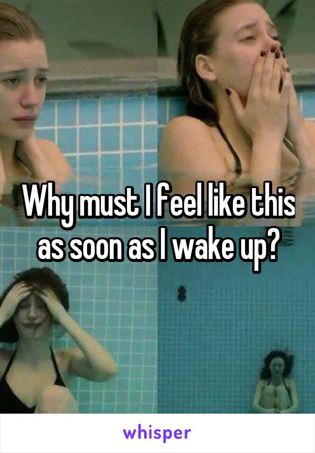 Why must I feel like this as soon as I wake up?