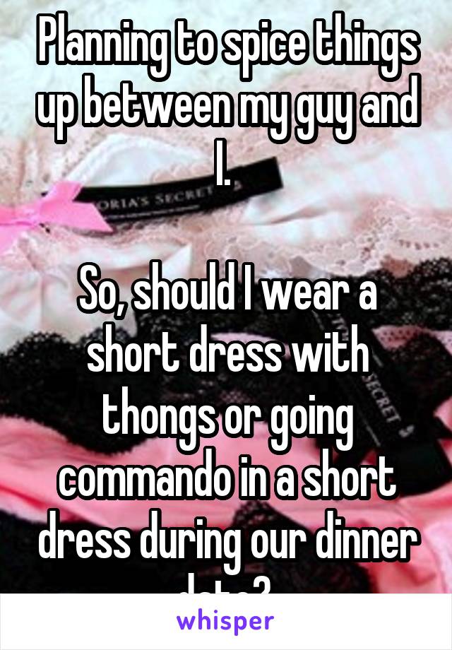 Planning to spice things up between my guy and I. 

So, should I wear a short dress with thongs or going commando in a short dress during our dinner date? 