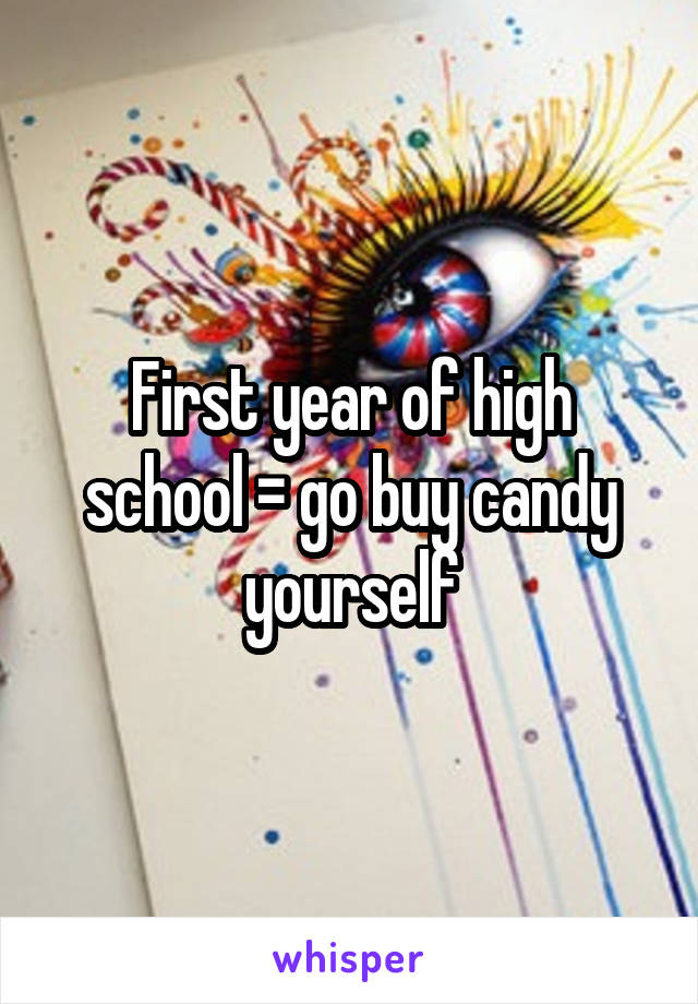 First year of high school = go buy candy yourself