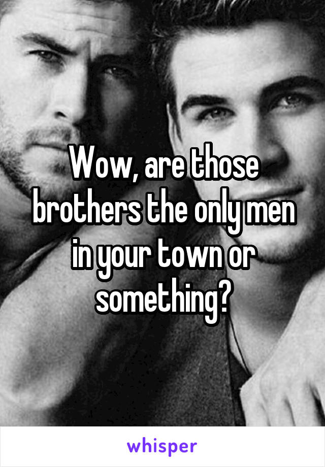 Wow, are those brothers the only men in your town or something?