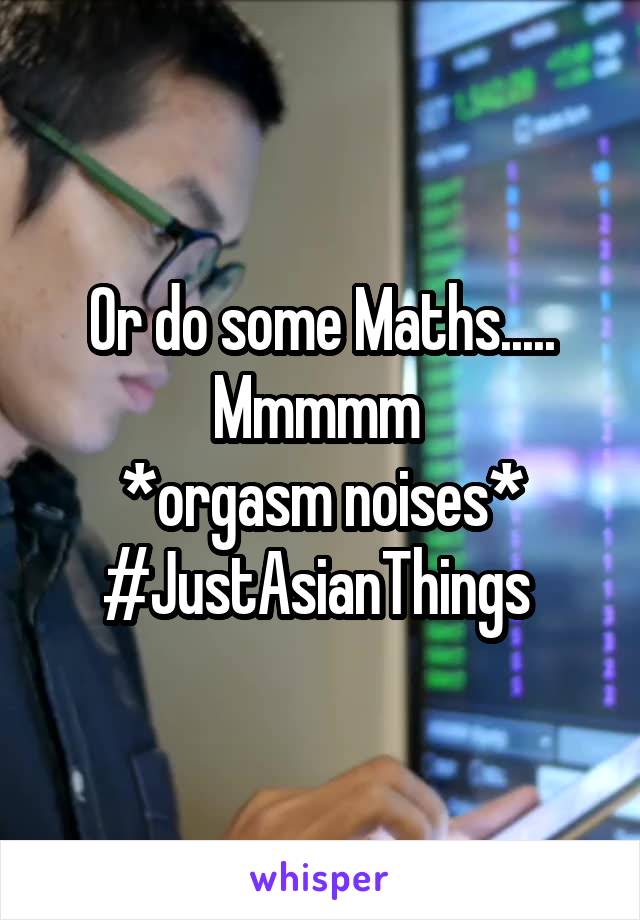 Or do some Maths..... Mmmmm 
*orgasm noises*
#JustAsianThings 