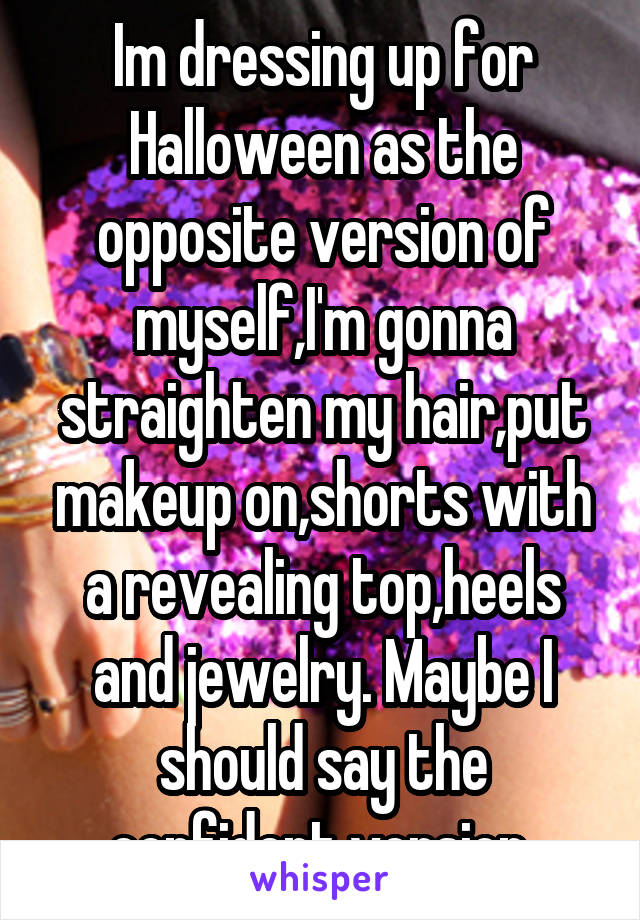 Im dressing up for Halloween as the opposite version of myself,I'm gonna straighten my hair,put makeup on,shorts with a revealing top,heels and jewelry. Maybe I should say the confident version 