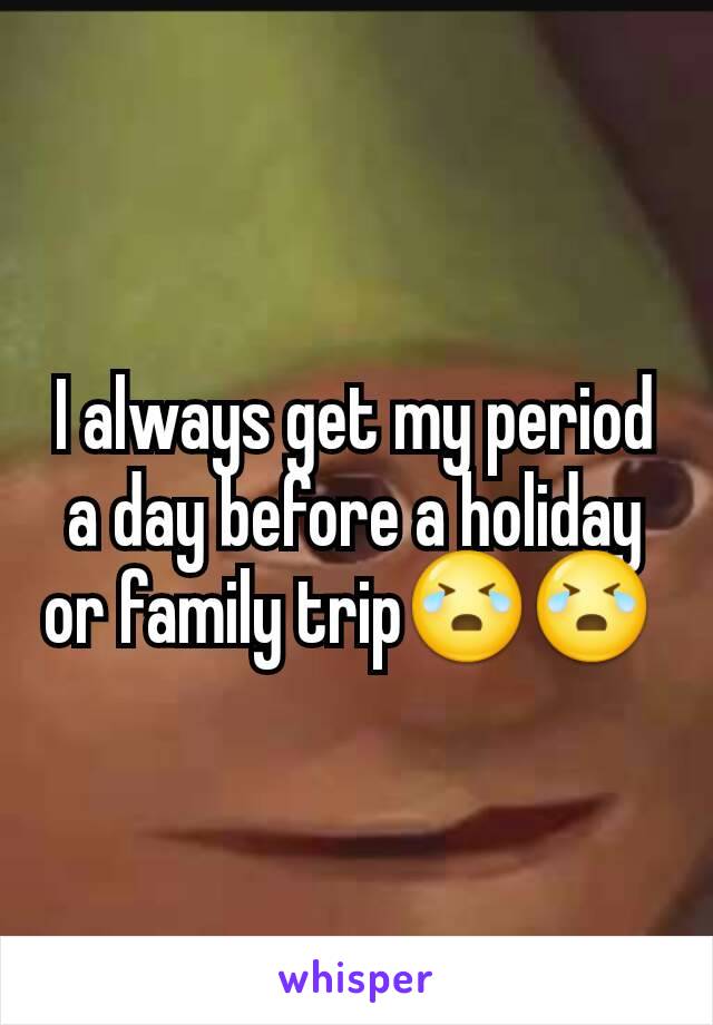 I always get my period a day before a holiday or family trip😭😭 