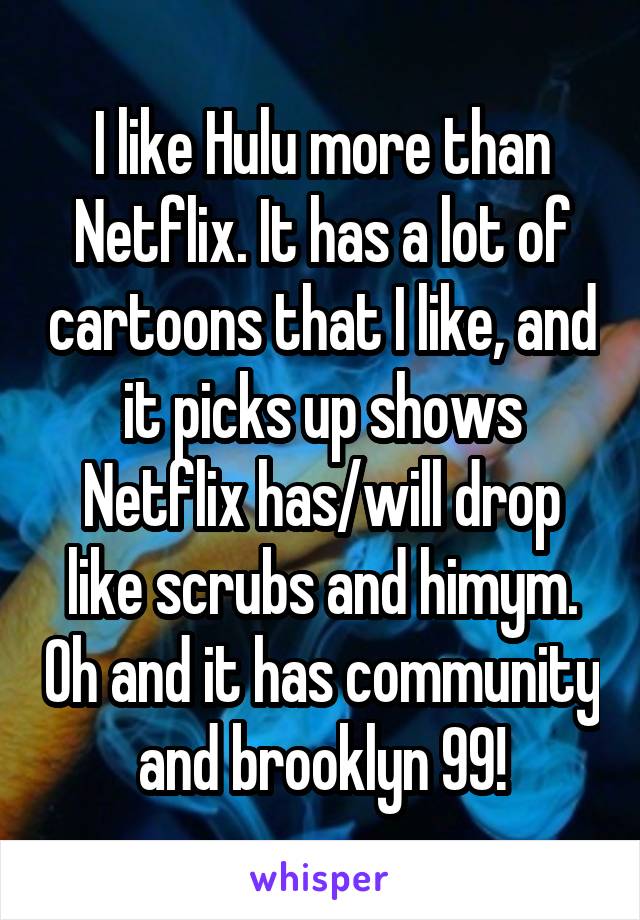 I like Hulu more than Netflix. It has a lot of cartoons that I like, and it picks up shows Netflix has/will drop like scrubs and himym. Oh and it has community and brooklyn 99!