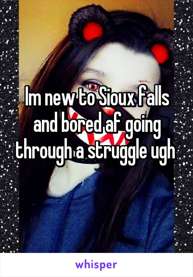 Im new to Sioux falls and bored af going through a struggle ugh 
