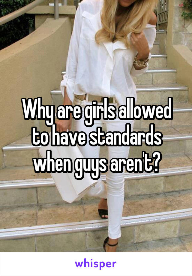 Why are girls allowed to have standards when guys aren't?