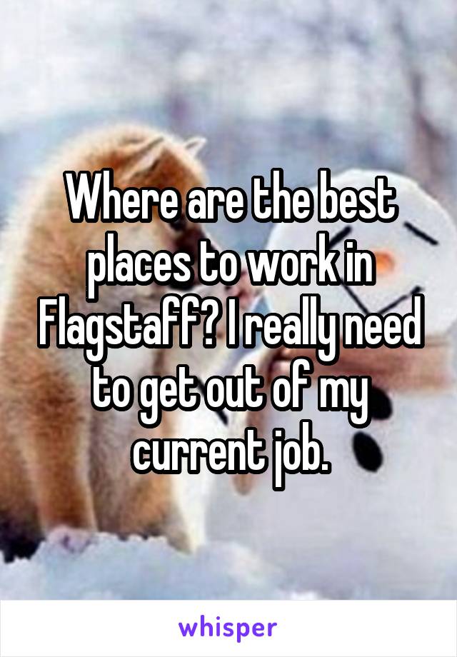 Where are the best places to work in Flagstaff? I really need to get out of my current job.