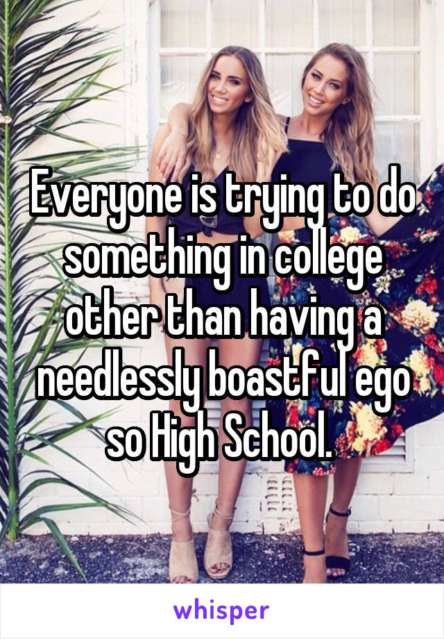 Everyone is trying to do something in college other than having a needlessly boastful ego so High School. 