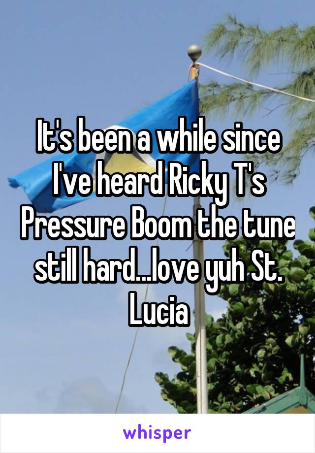 It's been a while since I've heard Ricky T's Pressure Boom the tune still hard...love yuh St. Lucia