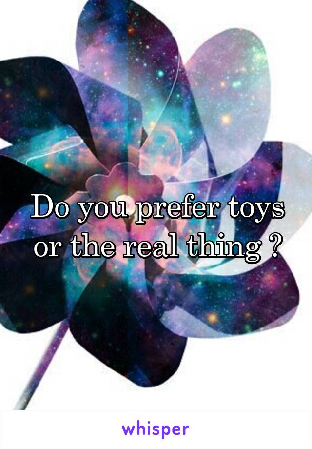 Do you prefer toys or the real thing ?