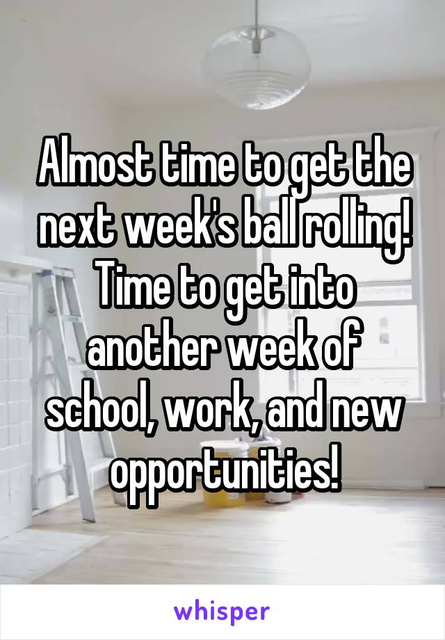 Almost time to get the next week's ball rolling! Time to get into another week of school, work, and new opportunities!