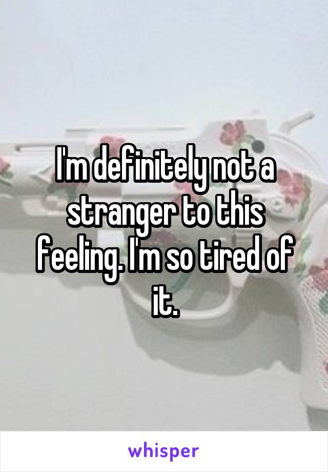 I'm definitely not a stranger to this feeling. I'm so tired of it.