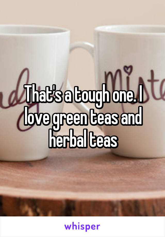 That's a tough one. I love green teas and herbal teas