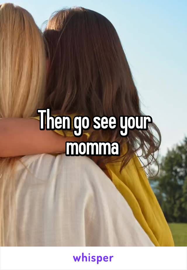 Then go see your momma 