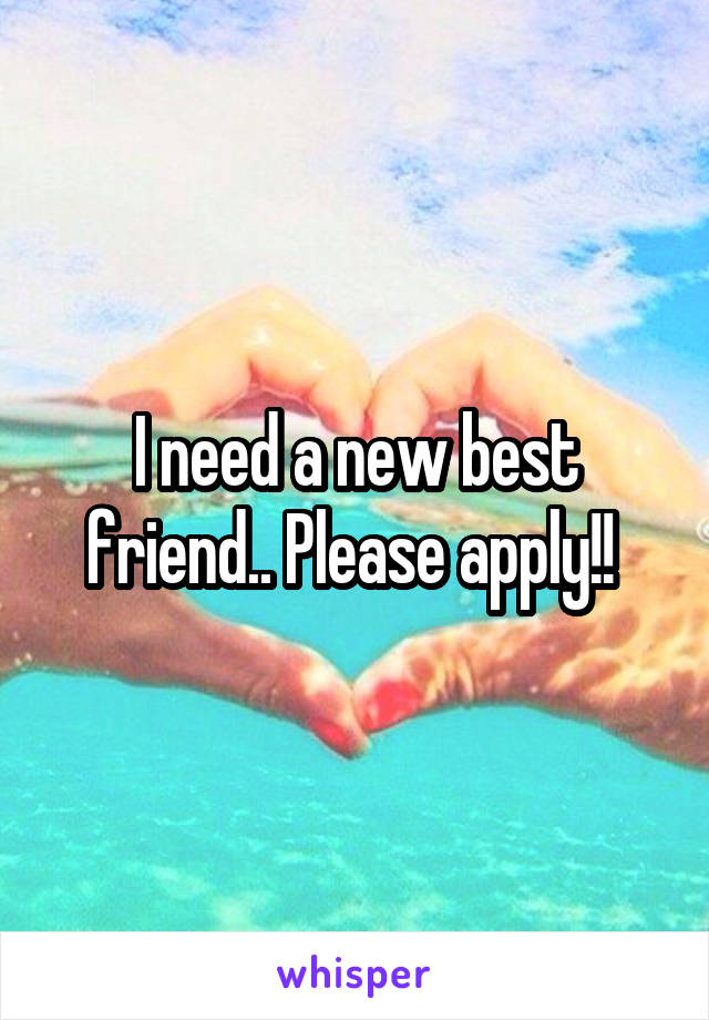 I need a new best friend.. Please apply!! 