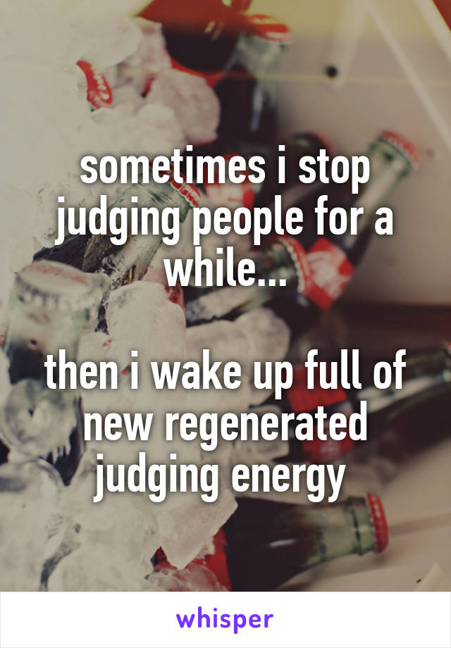 sometimes i stop judging people for a while...

then i wake up full of new regenerated judging energy 