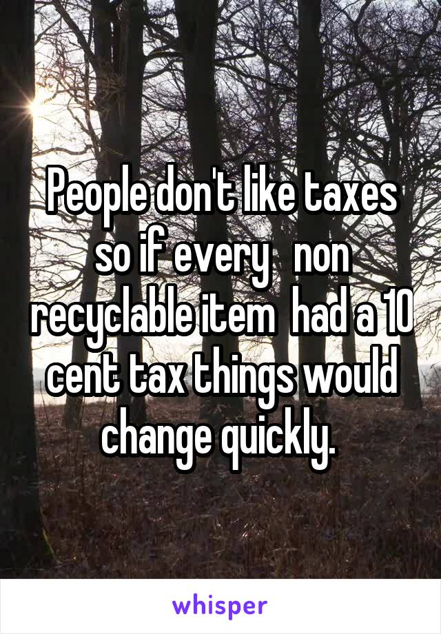 People don't like taxes so if every   non recyclable item  had a 10 cent tax things would change quickly. 