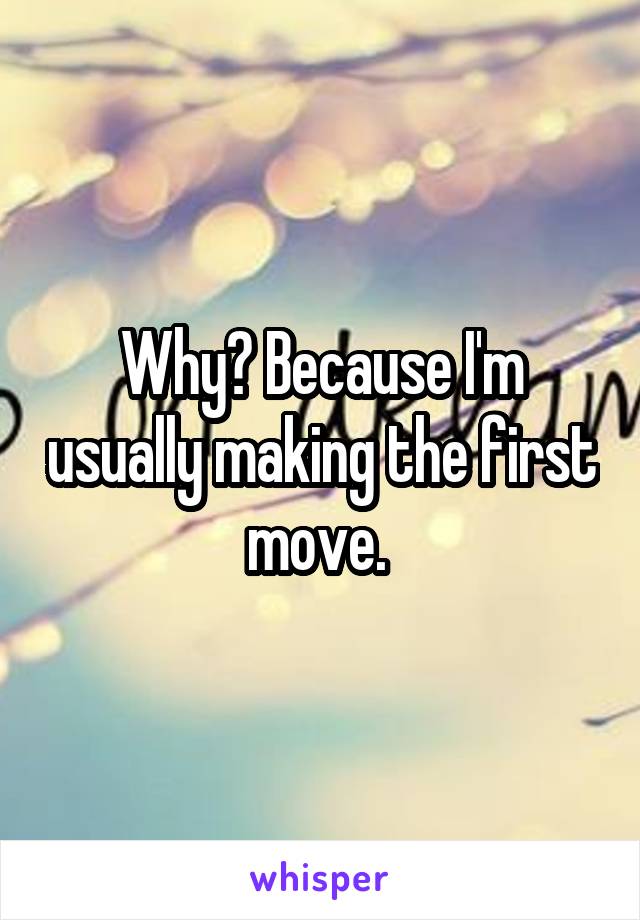 Why? Because I'm usually making the first move. 