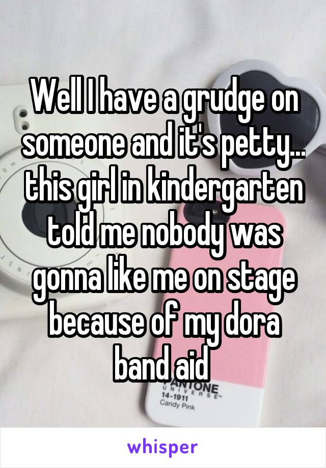 Well I have a grudge on someone and it's petty... this girl in kindergarten told me nobody was gonna like me on stage because of my dora band aid 