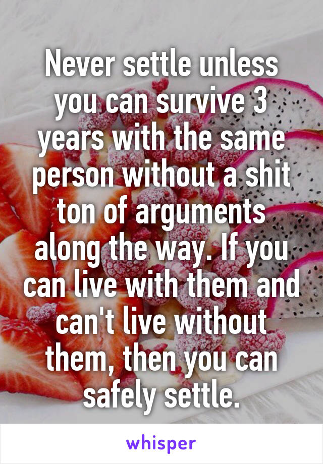 Never settle unless you can survive 3 years with the same person without a shit ton of arguments along the way. If you can live with them and can't live without them, then you can safely settle.